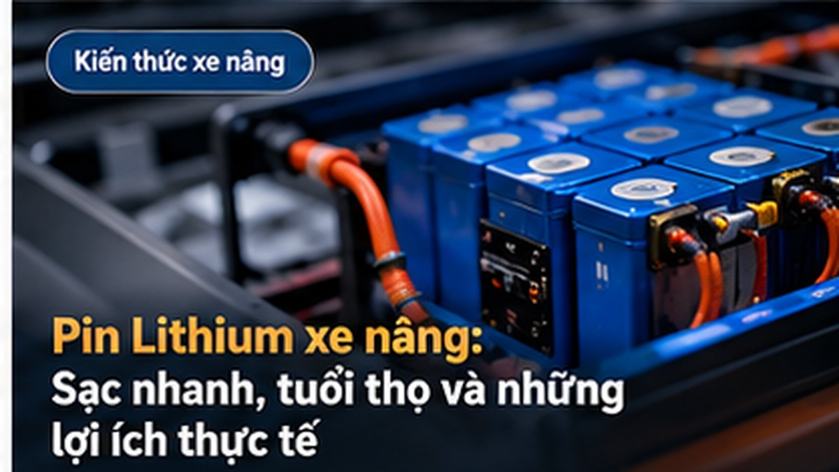 Pin Lithium xe nâng: Sạc nhanh, tuổi thọ và những lợi ích thực tế